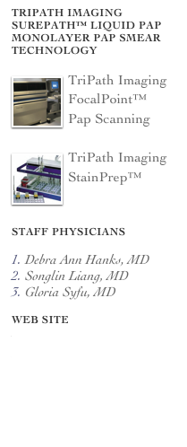 TriPath Imaging SurePath™ Liquid pap Monolayer Pap Smear Technology
￼
￼TriPath Imaging FocalPoint™
Pap Scanning

￼TriPath Imaging
StainPrep™

Staff Physicians
￼
Debra Ann Hanks, MD
Songlin Liang, MD
Gloria Syfu, MD
￼

Web Site
www.premierpathology.com
Web Reports
https://orv.agillaire.com/orv


